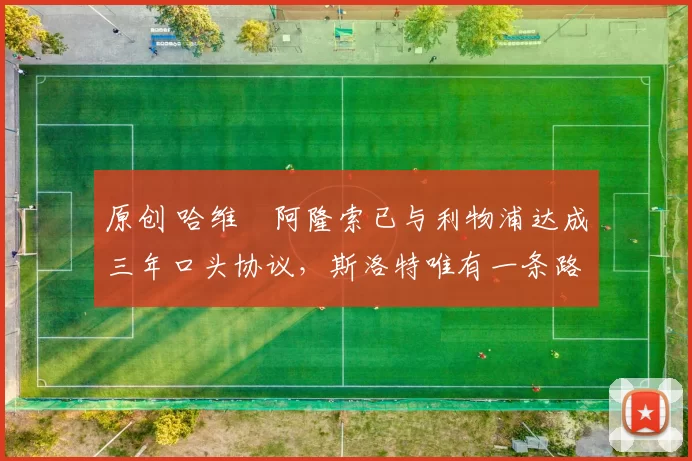 原创 哈维・阿隆索已与利物浦达成三年口头协议，斯洛特唯有一条路可 “翻盘”