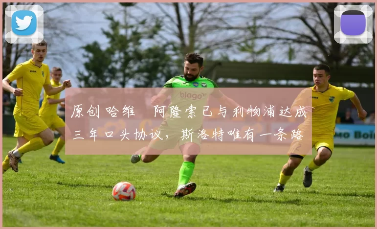 原创 哈维・阿隆索已与利物浦达成三年口头协议，斯洛特唯有一条路可 “翻盘”