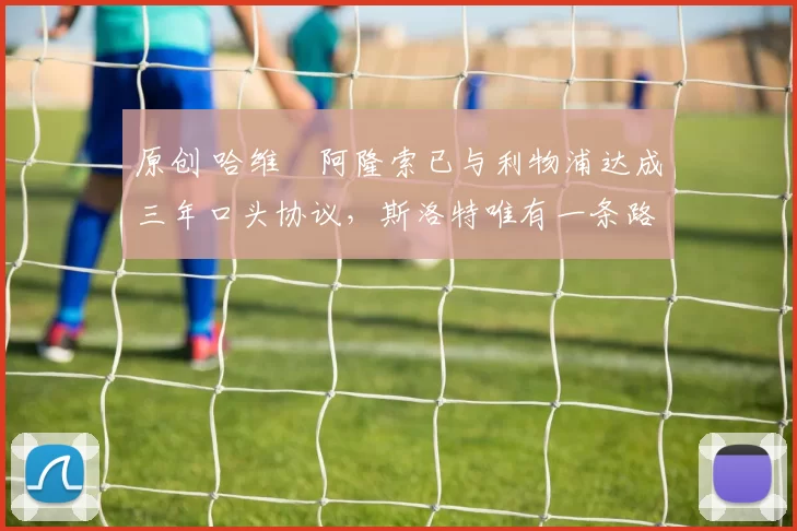 原创 哈维・阿隆索已与利物浦达成三年口头协议，斯洛特唯有一条路可 “翻盘”