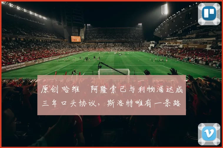 原创 哈维・阿隆索已与利物浦达成三年口头协议，斯洛特唯有一条路可 “翻盘”