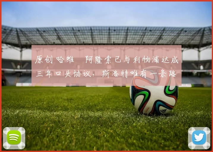 原创 哈维・阿隆索已与利物浦达成三年口头协议，斯洛特唯有一条路可 “翻盘”