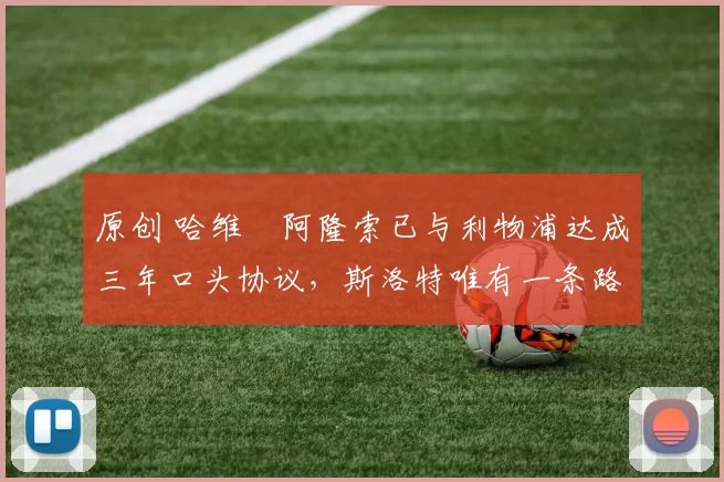 原创 哈维・阿隆索已与利物浦达成三年口头协议，斯洛特唯有一条路可 “翻盘”