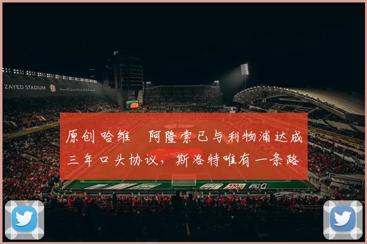 原创 哈维・阿隆索已与利物浦达成三年口头协议，斯洛特唯有一条路可 “翻盘”