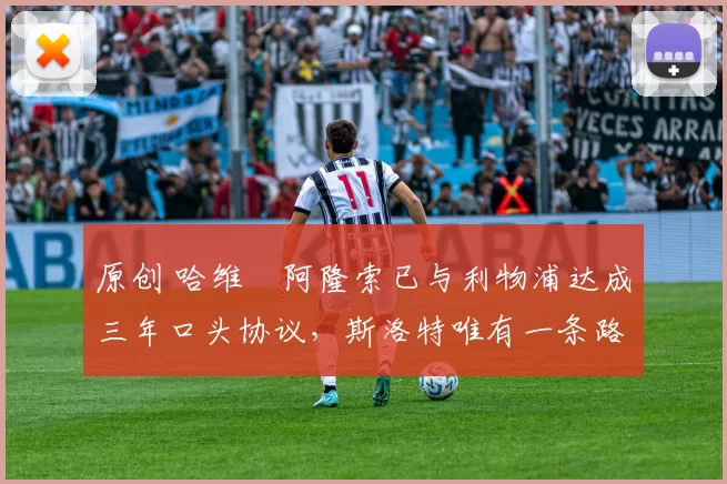 原创 哈维・阿隆索已与利物浦达成三年口头协议，斯洛特唯有一条路可 “翻盘”