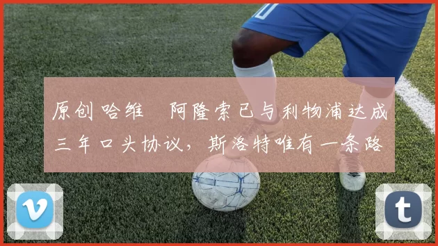 原创 哈维・阿隆索已与利物浦达成三年口头协议，斯洛特唯有一条路可 “翻盘”