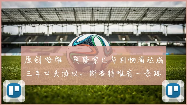 原创 哈维・阿隆索已与利物浦达成三年口头协议，斯洛特唯有一条路可 “翻盘”