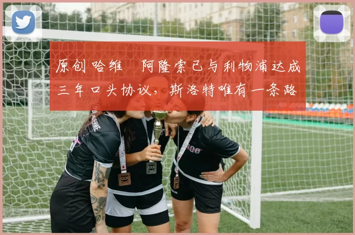 原创 哈维・阿隆索已与利物浦达成三年口头协议，斯洛特唯有一条路可 “翻盘”