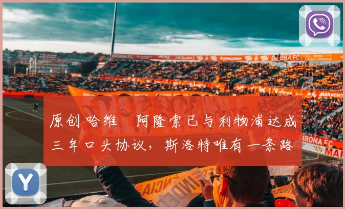 原创 哈维・阿隆索已与利物浦达成三年口头协议，斯洛特唯有一条路可 “翻盘”