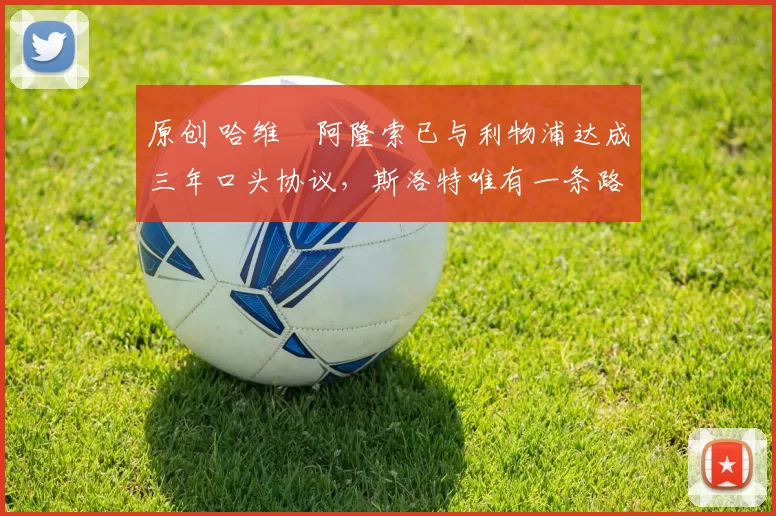 原创 哈维・阿隆索已与利物浦达成三年口头协议，斯洛特唯有一条路可 “翻盘”