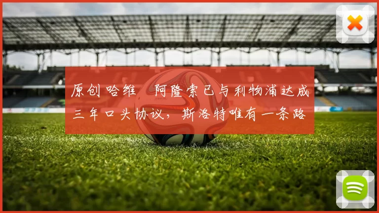 原创 哈维・阿隆索已与利物浦达成三年口头协议，斯洛特唯有一条路可 “翻盘”