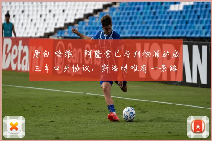 原创 哈维・阿隆索已与利物浦达成三年口头协议，斯洛特唯有一条路可 “翻盘”