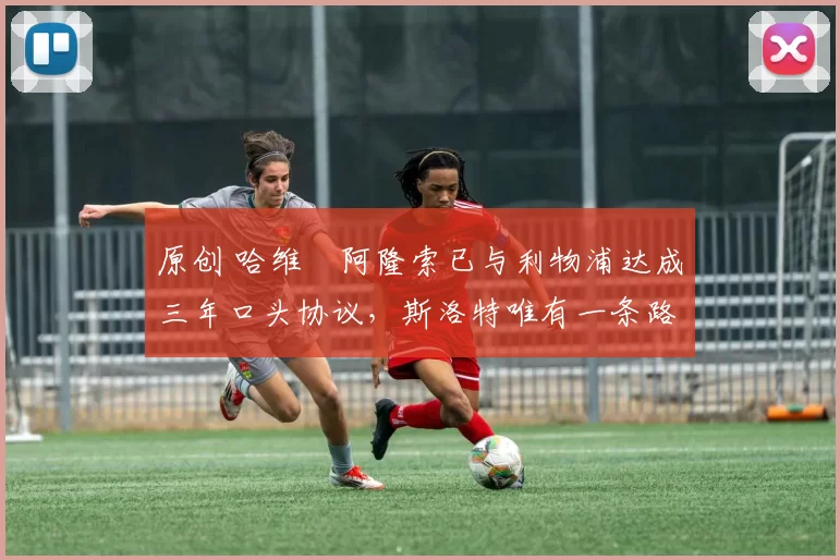 原创 哈维・阿隆索已与利物浦达成三年口头协议,斯洛特唯有一条路可 “翻盘”