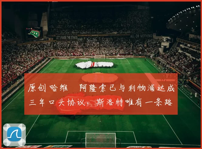 原创 哈维・阿隆索已与利物浦达成三年口头协议，斯洛特唯有一条路可 “翻盘”