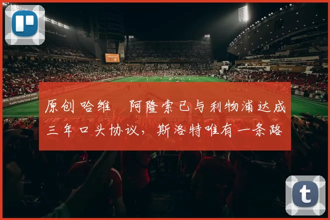 原创 哈维・阿隆索已与利物浦达成三年口头协议，斯洛特唯有一条路可 “翻盘”