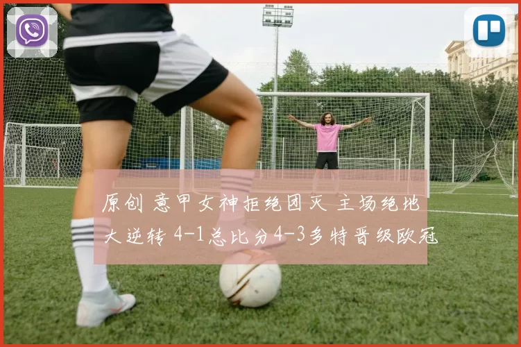原创 意甲女神拒绝团灭 主场绝地大逆转 4-1总比分4-3多特晋级欧冠16强