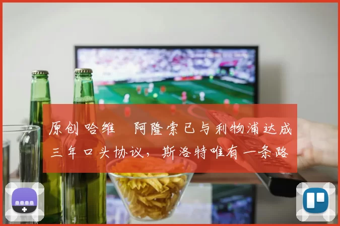 原创 哈维・阿隆索已与利物浦达成三年口头协议，斯洛特唯有一条路可 “翻盘”