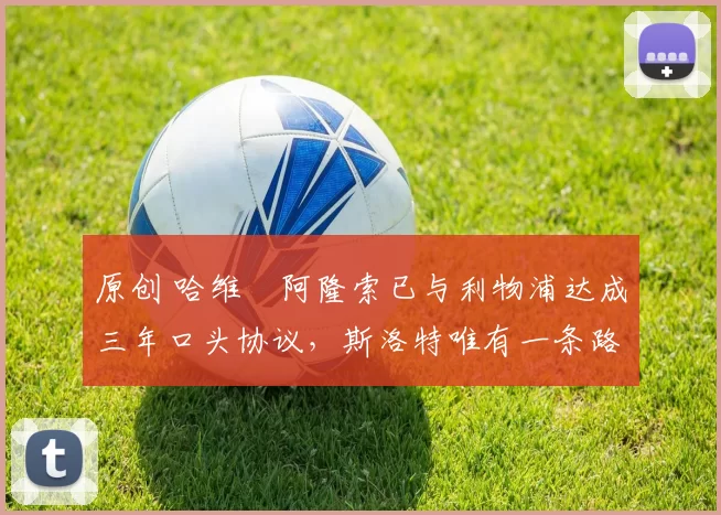 原创 哈维・阿隆索已与利物浦达成三年口头协议，斯洛特唯有一条路可 “翻盘”