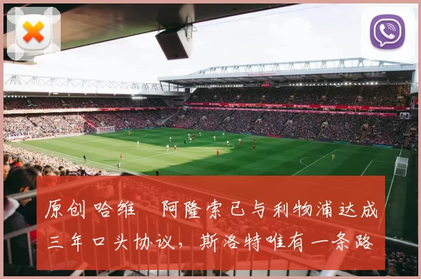 原创 哈维・阿隆索已与利物浦达成三年口头协议，斯洛特唯有一条路可 “翻盘”