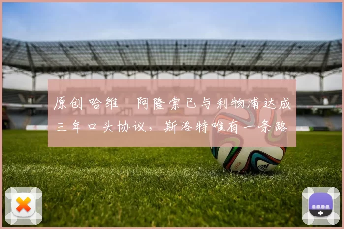 原创 哈维・阿隆索已与利物浦达成三年口头协议，斯洛特唯有一条路可 “翻盘”