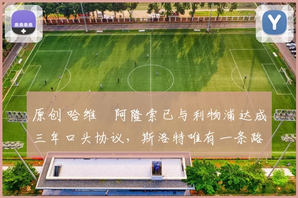 原创 哈维・阿隆索已与利物浦达成三年口头协议，斯洛特唯有一条路可 “翻盘”