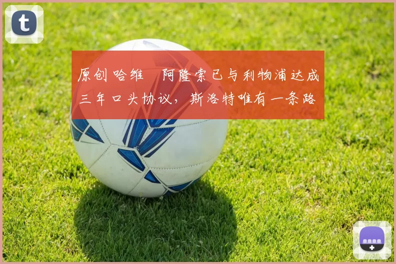 原创 哈维・阿隆索已与利物浦达成三年口头协议，斯洛特唯有一条路可 “翻盘”