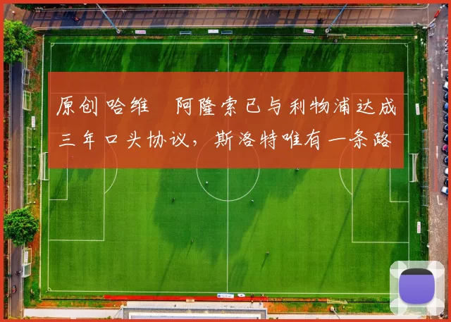 原创 哈维・阿隆索已与利物浦达成三年口头协议，斯洛特唯有一条路可 “翻盘”