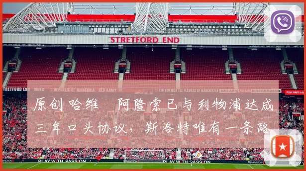 原创 哈维・阿隆索已与利物浦达成三年口头协议，斯洛特唯有一条路可 “翻盘”