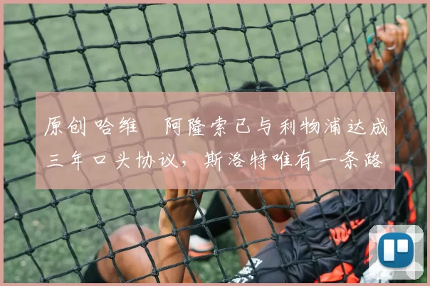 原创 哈维・阿隆索已与利物浦达成三年口头协议，斯洛特唯有一条路可 “翻盘”