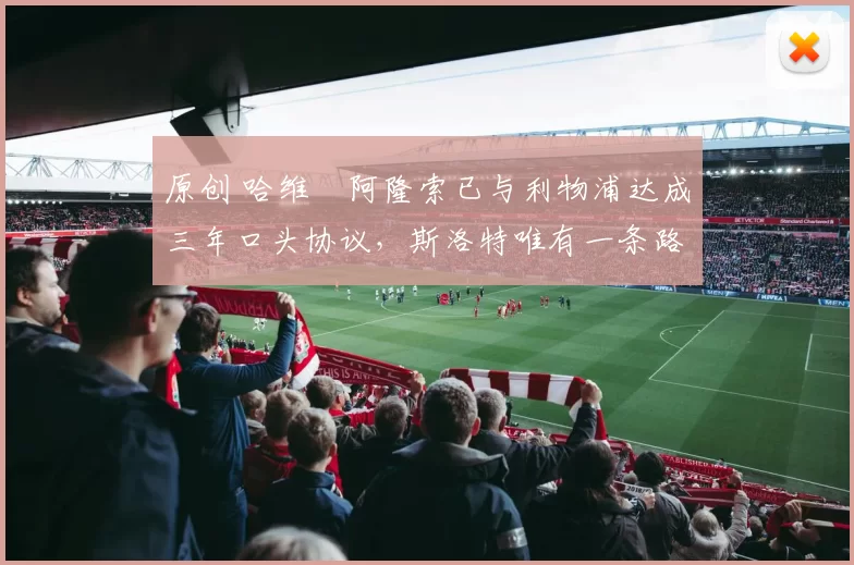 原创 哈维・阿隆索已与利物浦达成三年口头协议，斯洛特唯有一条路可 “翻盘”