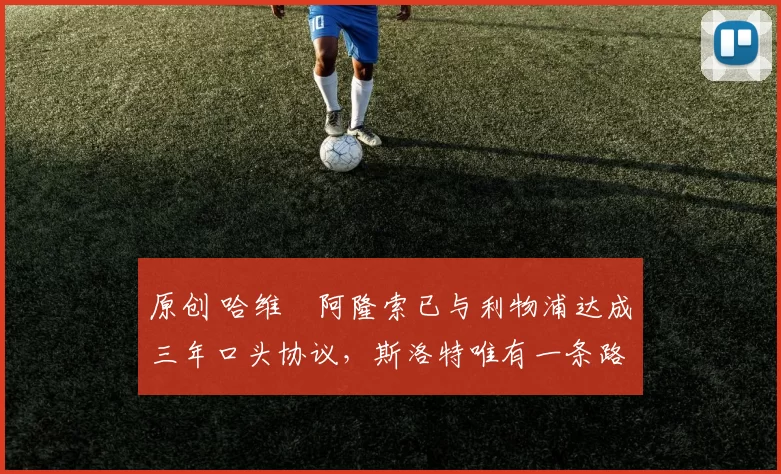 原创 哈维・阿隆索已与利物浦达成三年口头协议，斯洛特唯有一条路可 “翻盘”