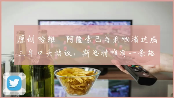 原创 哈维・阿隆索已与利物浦达成三年口头协议，斯洛特唯有一条路可 “翻盘”