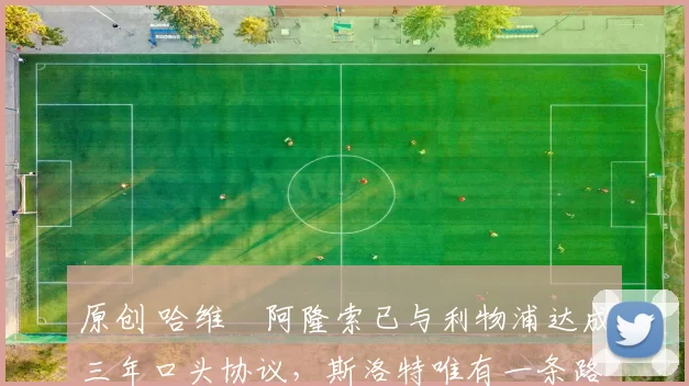 原创 哈维・阿隆索已与利物浦达成三年口头协议，斯洛特唯有一条路可 “翻盘”