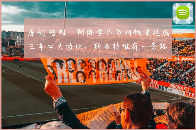 原创 哈维・阿隆索已与利物浦达成三年口头协议，斯洛特唯有一条路可 “翻盘”