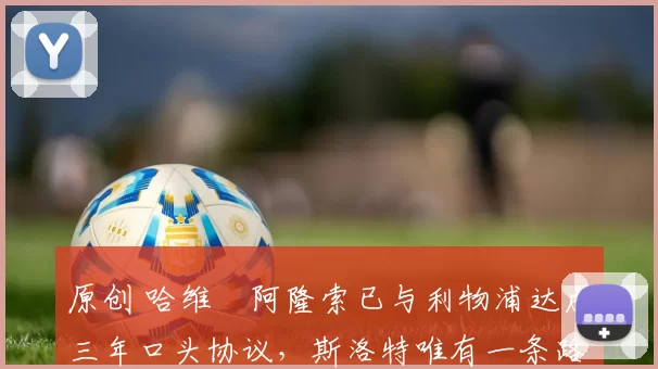 原创 哈维・阿隆索已与利物浦达成三年口头协议，斯洛特唯有一条路可 “翻盘”