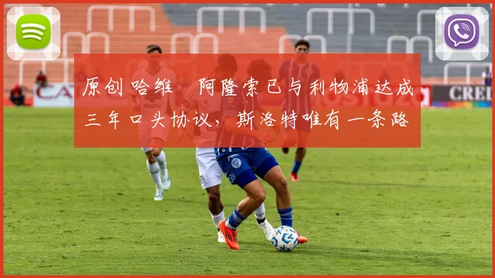 原创 哈维・阿隆索已与利物浦达成三年口头协议，斯洛特唯有一条路可 “翻盘”