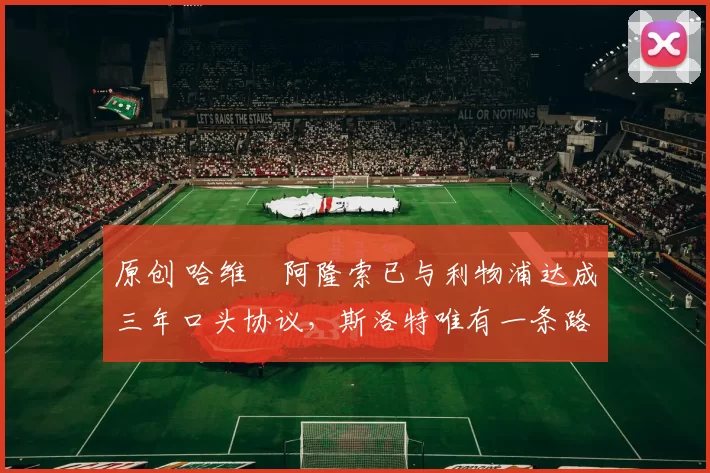 原创 哈维・阿隆索已与利物浦达成三年口头协议，斯洛特唯有一条路可 “翻盘”