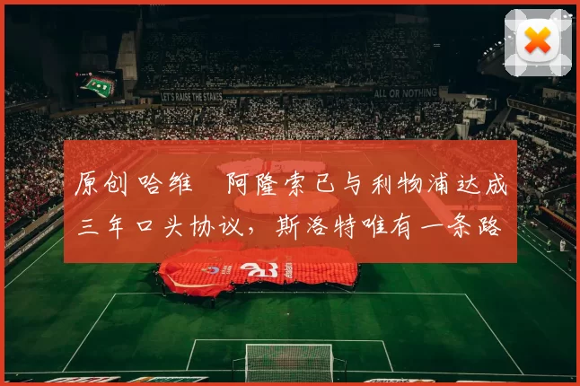 原创 哈维・阿隆索已与利物浦达成三年口头协议，斯洛特唯有一条路可 “翻盘”