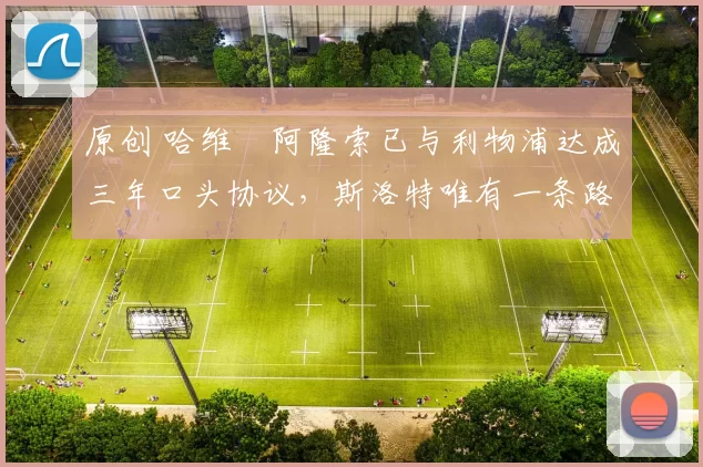 原创 哈维・阿隆索已与利物浦达成三年口头协议，斯洛特唯有一条路可 “翻盘”