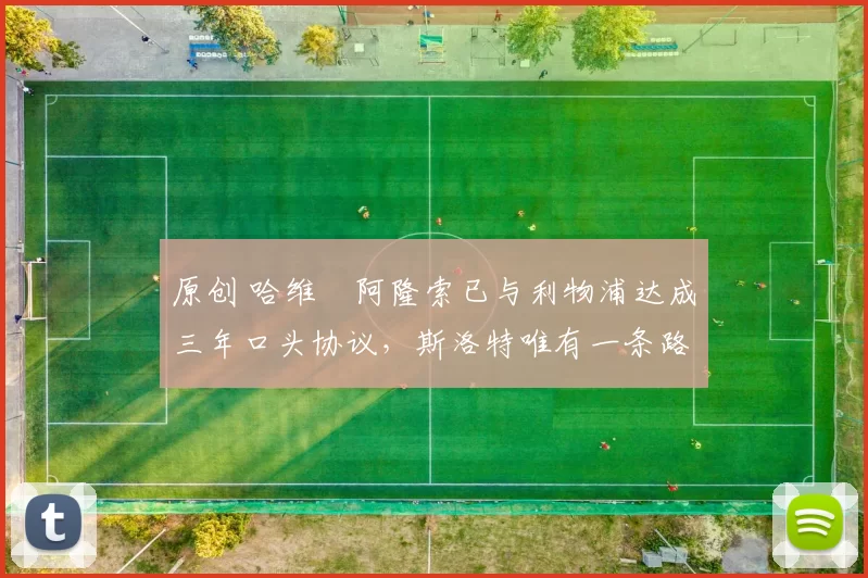 原创 哈维・阿隆索已与利物浦达成三年口头协议，斯洛特唯有一条路可 “翻盘”