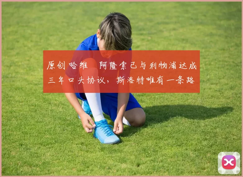 原创 哈维・阿隆索已与利物浦达成三年口头协议，斯洛特唯有一条路可 “翻盘”