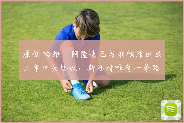 原创 哈维・阿隆索已与利物浦达成三年口头协议，斯洛特唯有一条路可 “翻盘”