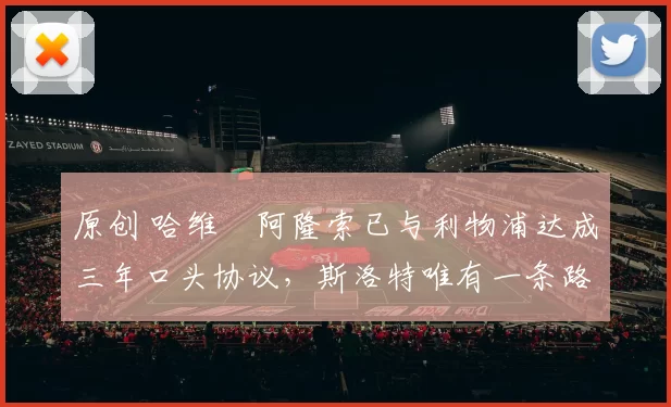 原创 哈维・阿隆索已与利物浦达成三年口头协议，斯洛特唯有一条路可 “翻盘”