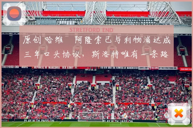 原创 哈维・阿隆索已与利物浦达成三年口头协议，斯洛特唯有一条路可 “翻盘”