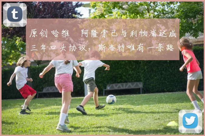 原创 哈维・阿隆索已与利物浦达成三年口头协议，斯洛特唯有一条路可 “翻盘”