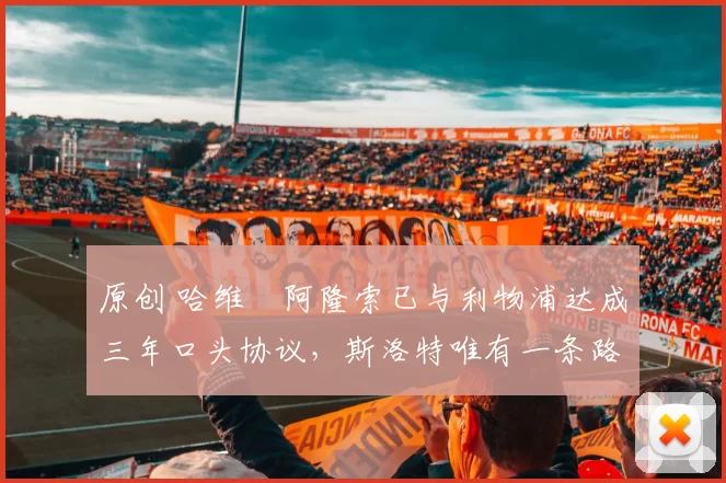 原创 哈维・阿隆索已与利物浦达成三年口头协议，斯洛特唯有一条路可 “翻盘”