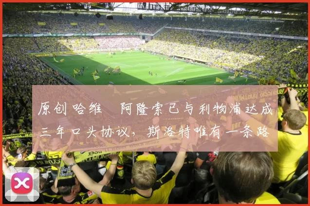 原创 哈维・阿隆索已与利物浦达成三年口头协议，斯洛特唯有一条路可 “翻盘”