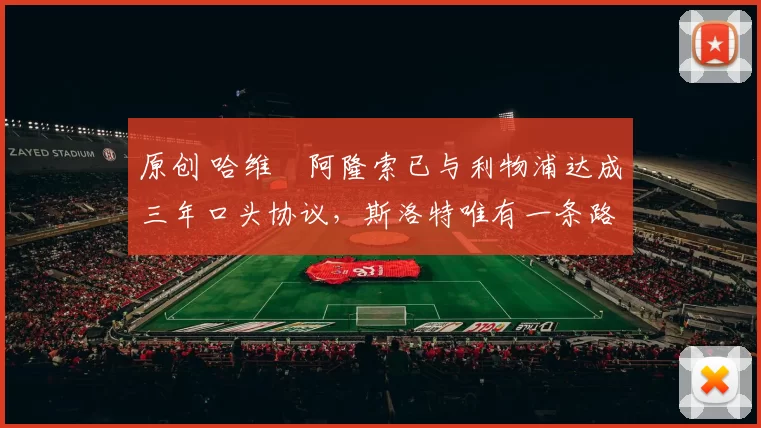 原创 哈维・阿隆索已与利物浦达成三年口头协议，斯洛特唯有一条路可 “翻盘”