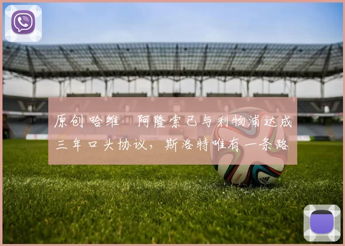 原创 哈维・阿隆索已与利物浦达成三年口头协议，斯洛特唯有一条路可 “翻盘”