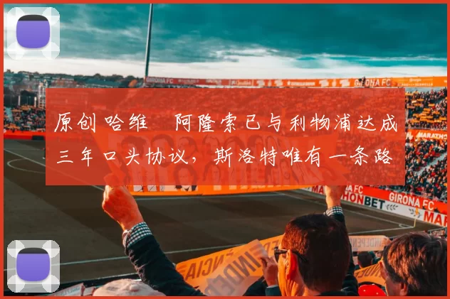 原创 哈维・阿隆索已与利物浦达成三年口头协议，斯洛特唯有一条路可 “翻盘”