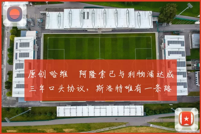 原创 哈维・阿隆索已与利物浦达成三年口头协议，斯洛特唯有一条路可 “翻盘”